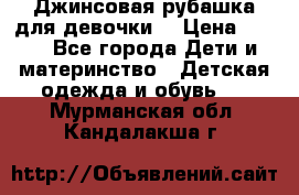 Джинсовая рубашка для девочки. › Цена ­ 600 - Все города Дети и материнство » Детская одежда и обувь   . Мурманская обл.,Кандалакша г.